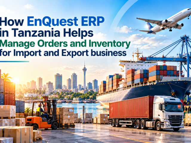 How EnQuest ERP in Tanzania Helps Import and Export Businesses Manage Orders and Inventory